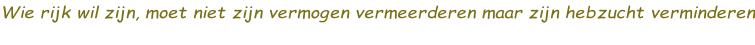 Wie rijk wil zijn, moet niet zijn vermogen vermeerderen maar zijn hebzucht verminderen